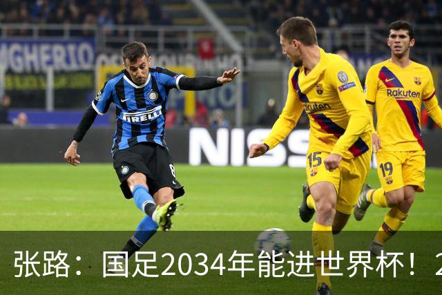张路：国足2034年能进世界杯！2038年世界杯有望小组出线