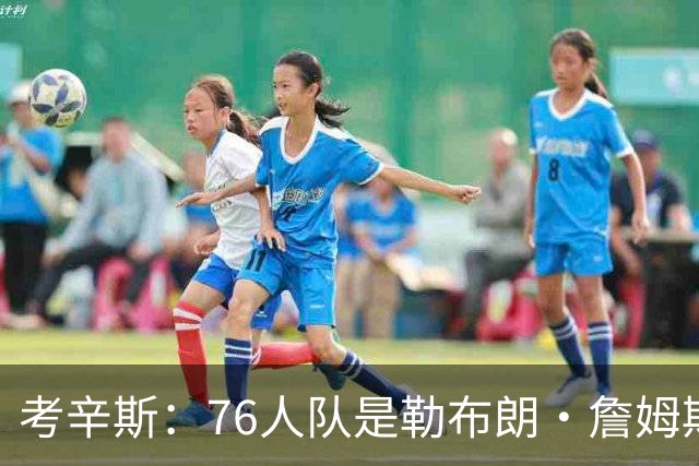 考辛斯：76人队是勒布朗·詹姆斯生涯效力过的最有天赋的球队