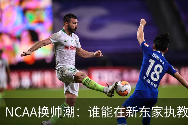 NCAA换帅潮：谁能在新东家执教最久？专家点出这几位